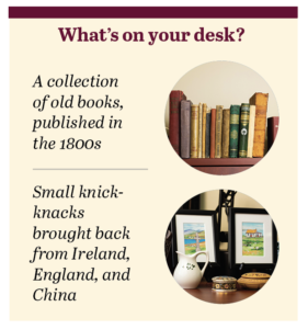 "What's on your desk?" A collection of old books, published in the 1800s and small knick-knacks brought back from Ireland, England, and China.